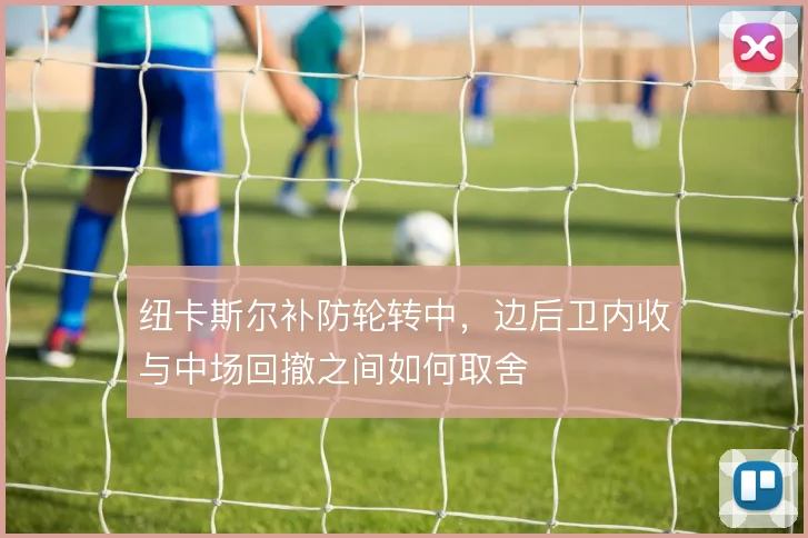 纽卡斯尔补防轮转中，边后卫内收与中场回撤之间如何取舍