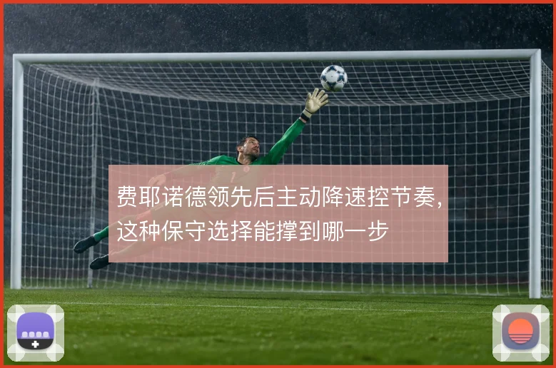 费耶诺德领先后主动降速控节奏,这种保守选择能撑到哪一步