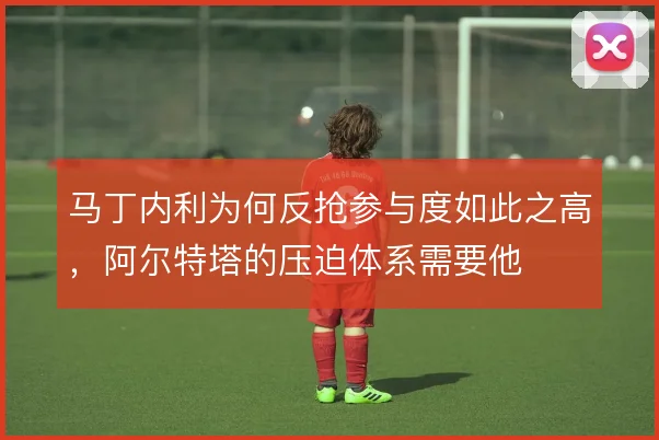 马丁内利为何反抢参与度如此之高，阿尔特塔的压迫体系需要他