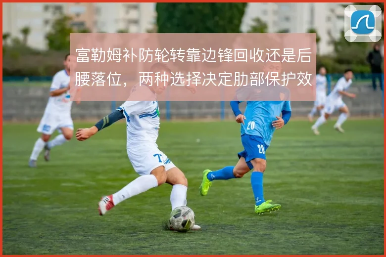 富勒姆补防轮转靠边锋回收还是后腰落位,两种选择决定肋部保护效果