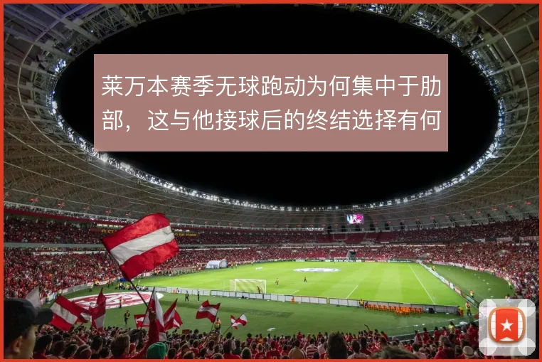 莱万本赛季无球跑动为何集中于肋部，这与他接球后的终结选择有何关联