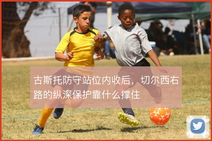 古斯托防守站位内收后，切尔西右路的纵深保护靠什么撑住