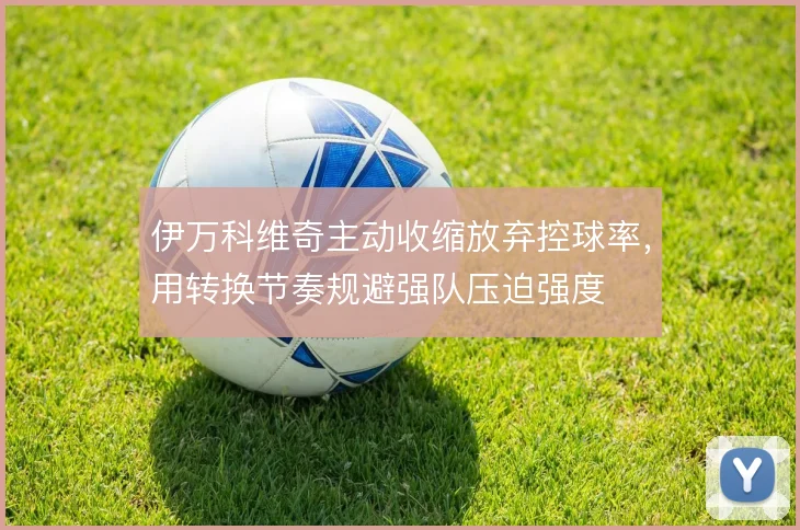 伊万科维奇主动收缩放弃控球率，用转换节奏规避强队压迫强度