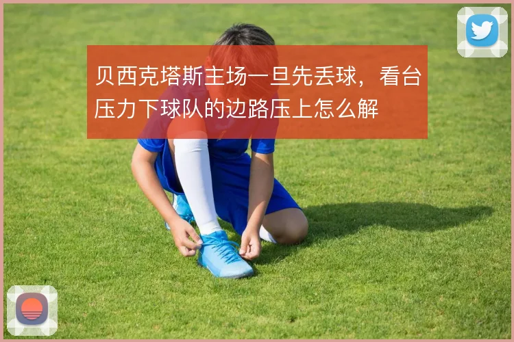 贝西克塔斯主场一旦先丢球,看台压力下球队的边路压上怎么解