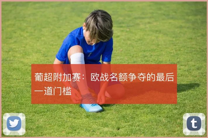 葡超附加赛：欧战名额争夺的最后一道门槛