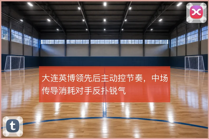 大连英博领先后主动控节奏,中场传导消耗对手反扑锐气