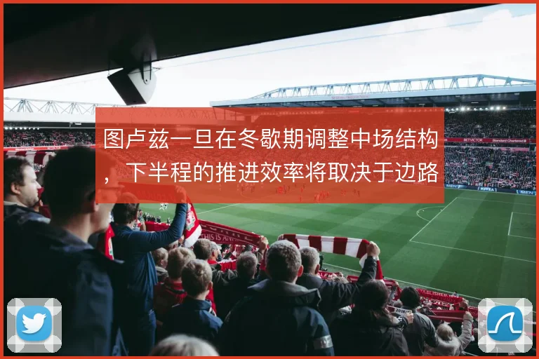 图卢兹一旦在冬歇期调整中场结构，下半程的推进效率将取决于边路接应质量