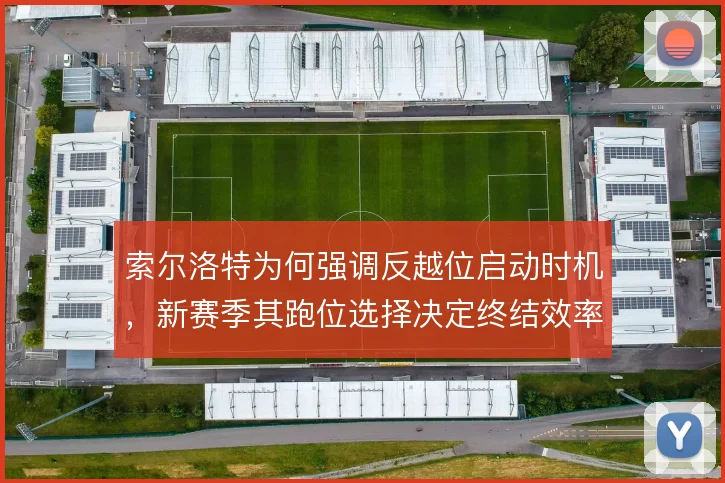 索尔洛特为何强调反越位启动时机，新赛季其跑位选择决定终结效率