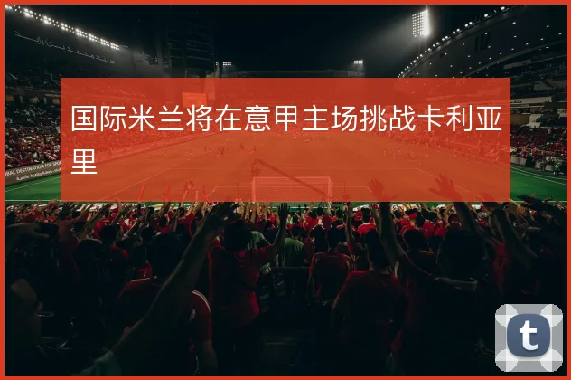 国际米兰将在意甲主场挑战卡利亚里