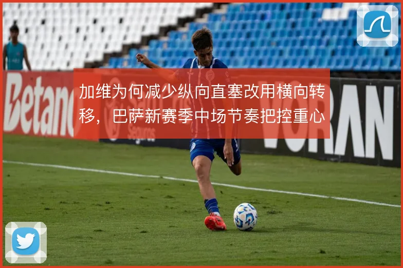 加维为何减少纵向直塞改用横向转移，巴萨新赛季中场节奏把控重心
