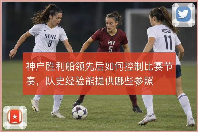 神户胜利船领先后如何控制比赛节奏,队史经验能提供哪些参照