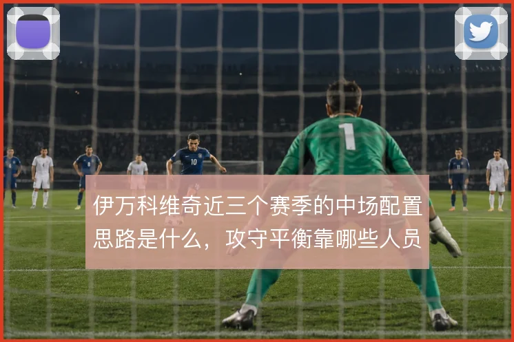 伊万科维奇近三个赛季的中场配置思路是什么，攻守平衡靠哪些人员组合撑住