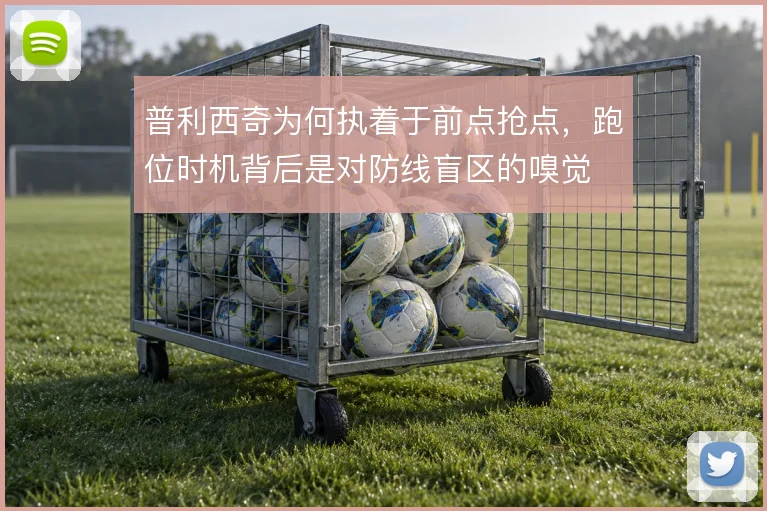普利西奇为何执着于前点抢点，跑位时机背后是对防线盲区的嗅觉