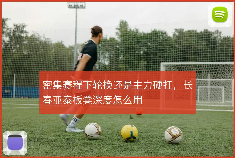 密集赛程下轮换还是主力硬扛,长春亚泰板凳深度怎么用