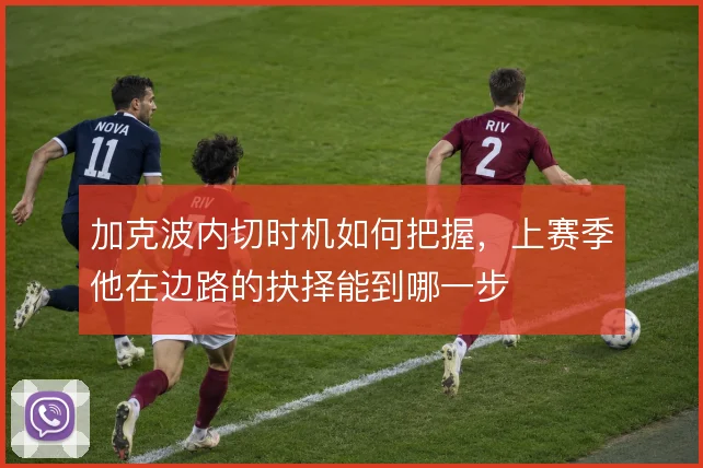 加克波内切时机如何把握，上赛季他在边路的抉择能到哪一步