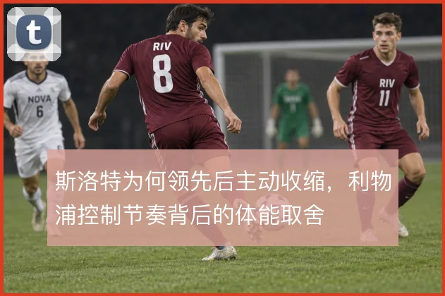 斯洛特为何领先后主动收缩,利物浦控制节奏背后的体能取舍