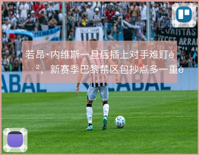 若昂·内维斯一旦后插上对手难盯防，新赛季巴黎禁区包抄点多一重选择