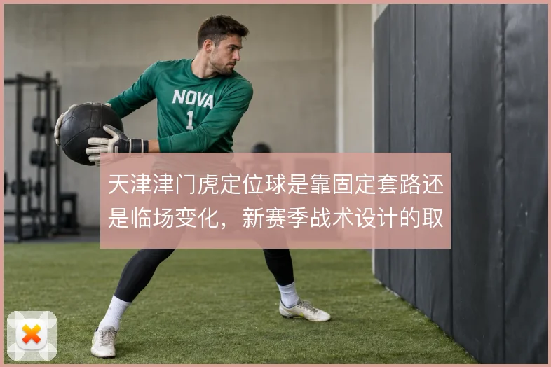 天津津门虎定位球是靠固定套路还是临场变化,新赛季战术设计的取舍