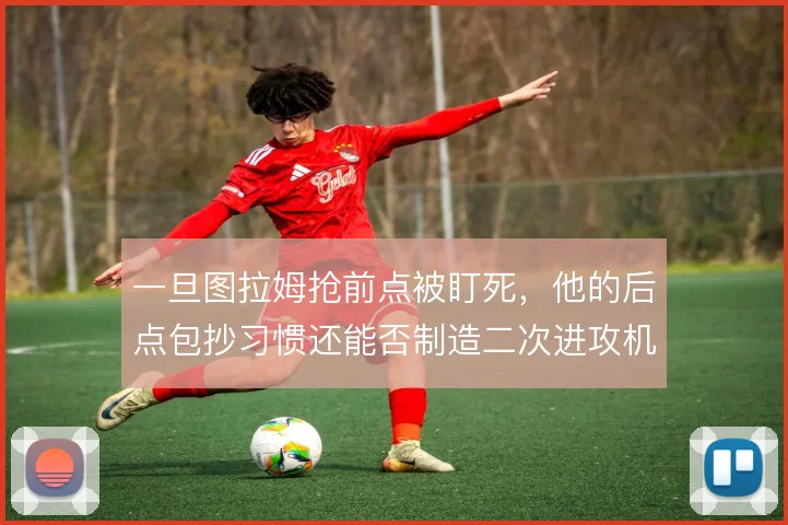 一旦图拉姆抢前点被盯死,他的后点包抄习惯还能否制造二次进攻机会