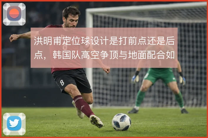 洪明甫定位球设计是打前点还是后点，韩国队高空争顶与地面配合如何取舍