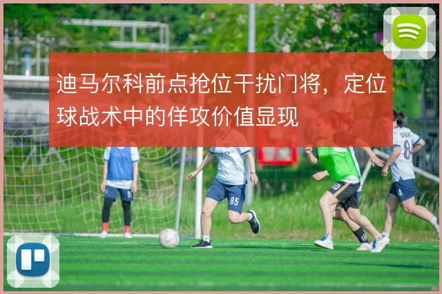 迪马尔科前点抢位干扰门将，定位球战术中的佯攻价值显现