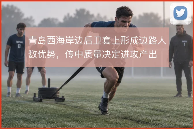 青岛西海岸边后卫套上形成边路人数优势,传中质量决定进攻产出