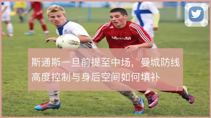 斯通斯一旦前提至中场,曼城防线高度控制与身后空间如何填补