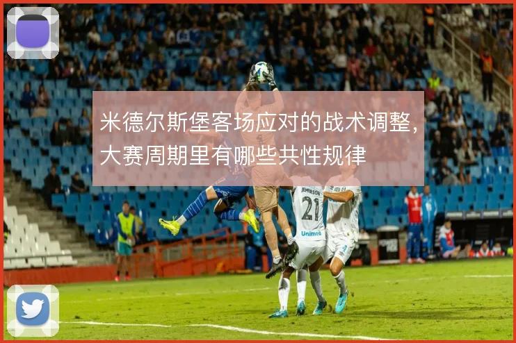 米德尔斯堡客场应对的战术调整,大赛周期里有哪些共性规律