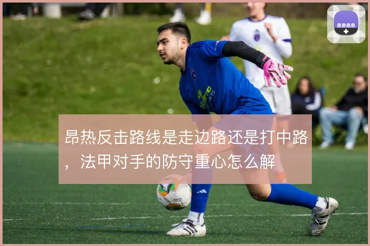 昂热反击路线是走边路还是打中路,法甲对手的防守重心怎么解