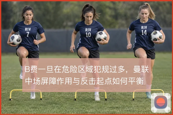 B费一旦在危险区域犯规过多，曼联中场屏障作用与反击起点如何平衡
